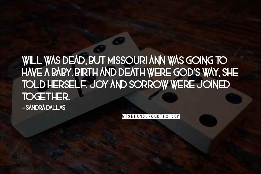 Sandra Dallas Quotes: Will was dead, but Missouri Ann was going to have a baby. Birth and death were God's way, she told herself. Joy and sorrow were joined together.