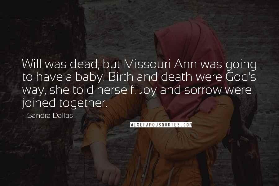 Sandra Dallas Quotes: Will was dead, but Missouri Ann was going to have a baby. Birth and death were God's way, she told herself. Joy and sorrow were joined together.