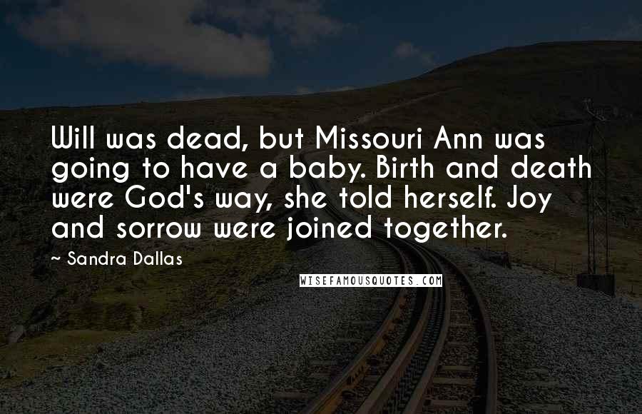 Sandra Dallas Quotes: Will was dead, but Missouri Ann was going to have a baby. Birth and death were God's way, she told herself. Joy and sorrow were joined together.