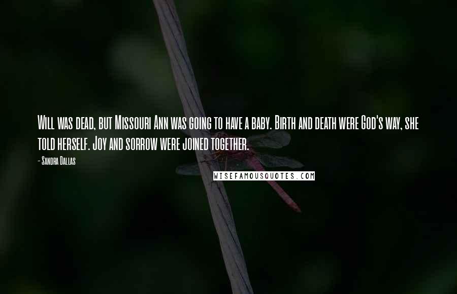 Sandra Dallas Quotes: Will was dead, but Missouri Ann was going to have a baby. Birth and death were God's way, she told herself. Joy and sorrow were joined together.