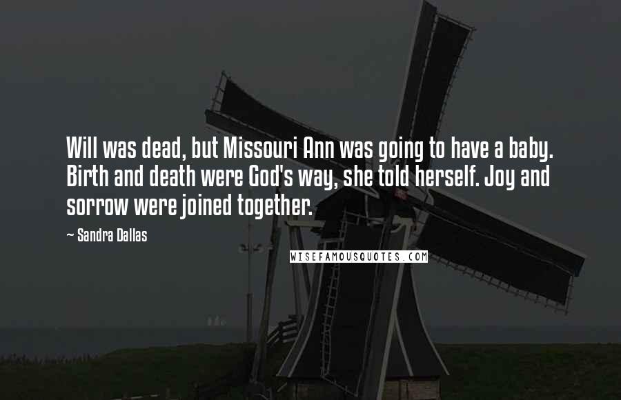 Sandra Dallas Quotes: Will was dead, but Missouri Ann was going to have a baby. Birth and death were God's way, she told herself. Joy and sorrow were joined together.