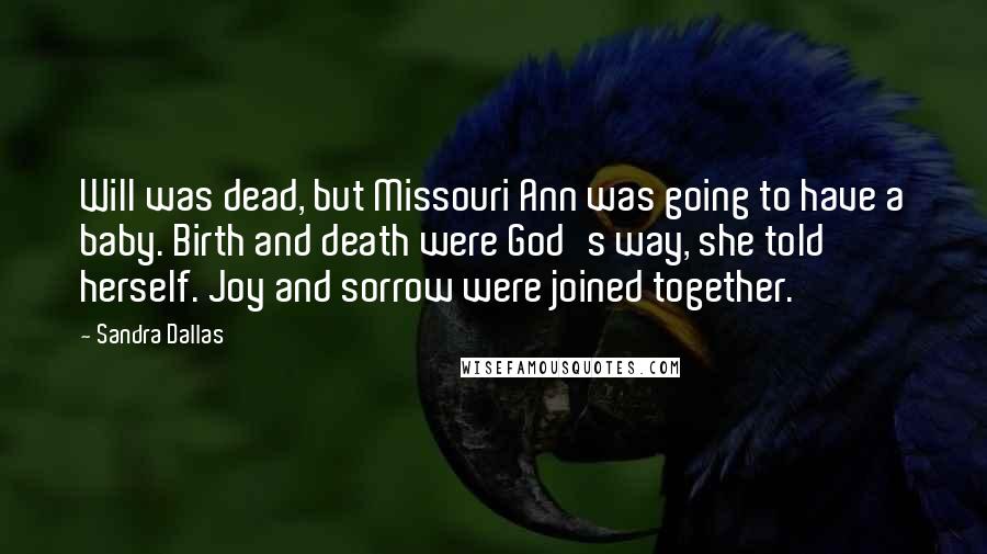 Sandra Dallas Quotes: Will was dead, but Missouri Ann was going to have a baby. Birth and death were God's way, she told herself. Joy and sorrow were joined together.