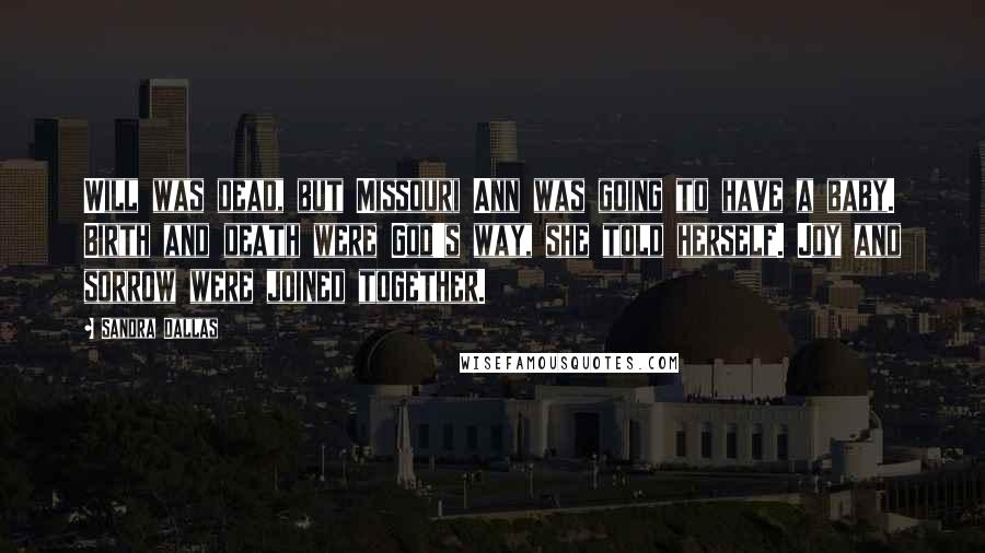 Sandra Dallas Quotes: Will was dead, but Missouri Ann was going to have a baby. Birth and death were God's way, she told herself. Joy and sorrow were joined together.