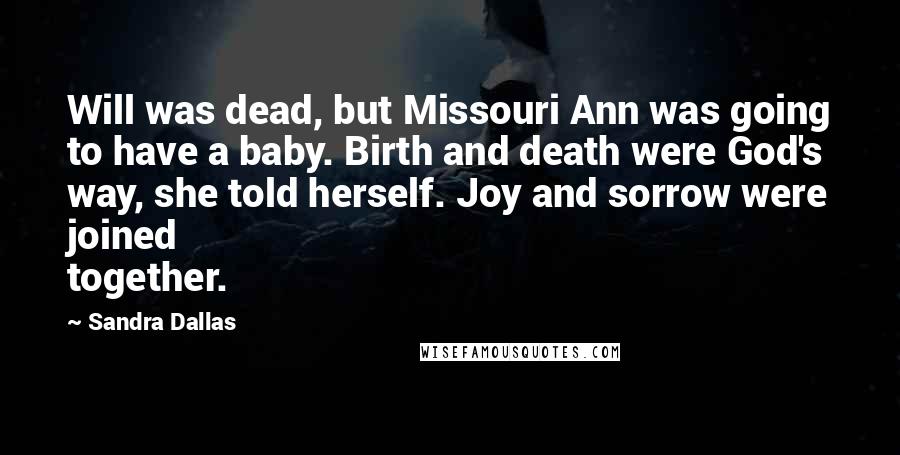 Sandra Dallas Quotes: Will was dead, but Missouri Ann was going to have a baby. Birth and death were God's way, she told herself. Joy and sorrow were joined together.