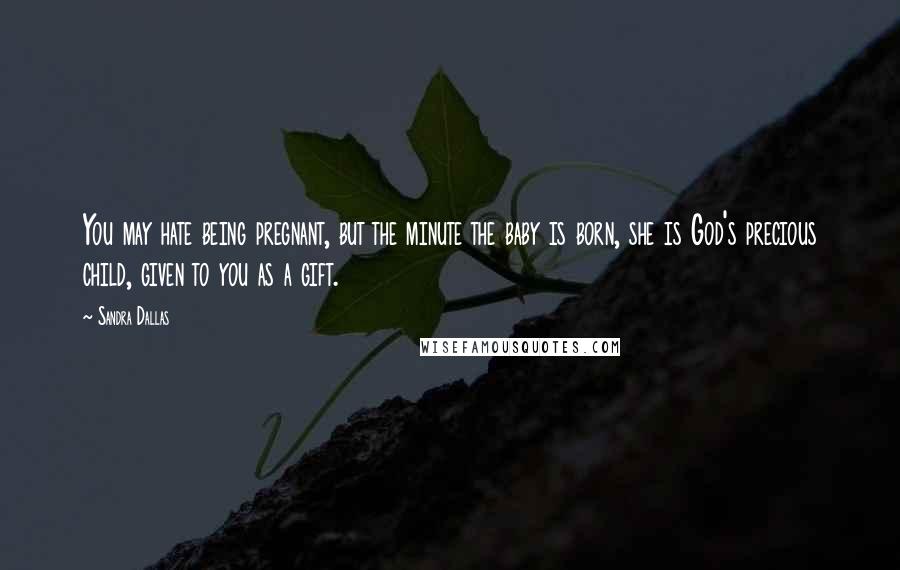 Sandra Dallas Quotes: You may hate being pregnant, but the minute the baby is born, she is God's precious child, given to you as a gift.
