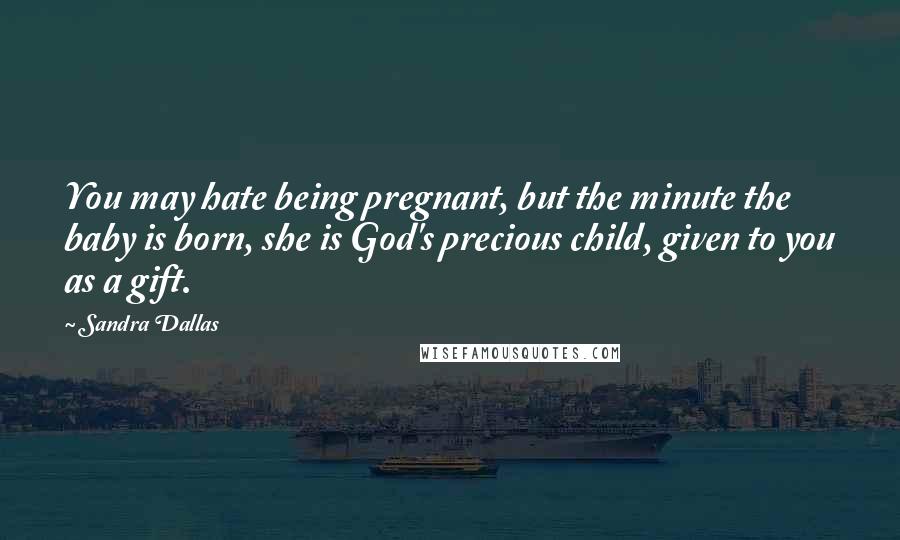 Sandra Dallas Quotes: You may hate being pregnant, but the minute the baby is born, she is God's precious child, given to you as a gift.