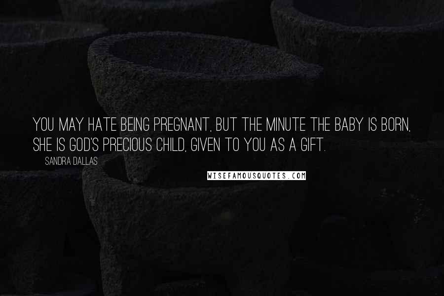 Sandra Dallas Quotes: You may hate being pregnant, but the minute the baby is born, she is God's precious child, given to you as a gift.