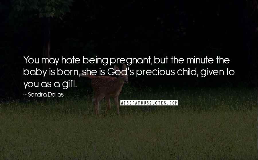 Sandra Dallas Quotes: You may hate being pregnant, but the minute the baby is born, she is God's precious child, given to you as a gift.