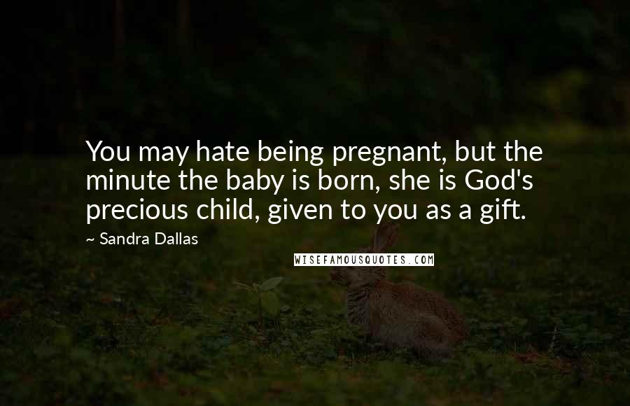 Sandra Dallas Quotes: You may hate being pregnant, but the minute the baby is born, she is God's precious child, given to you as a gift.