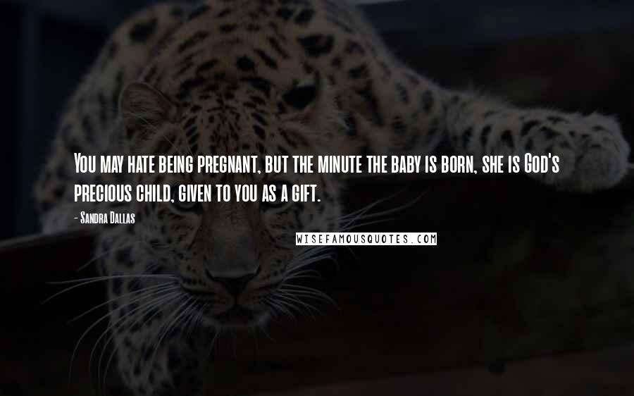 Sandra Dallas Quotes: You may hate being pregnant, but the minute the baby is born, she is God's precious child, given to you as a gift.