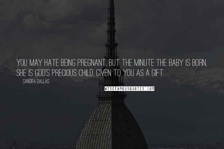 Sandra Dallas Quotes: You may hate being pregnant, but the minute the baby is born, she is God's precious child, given to you as a gift.