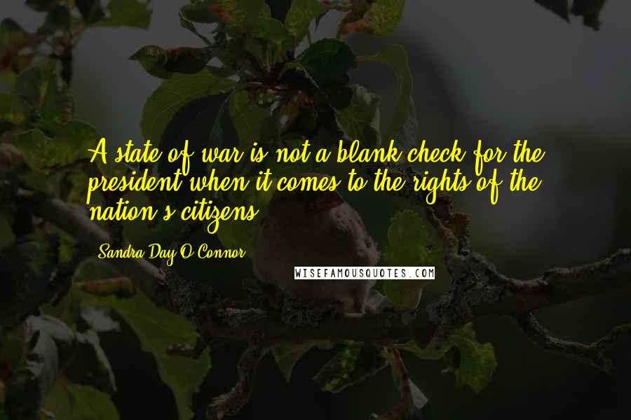 Sandra Day O'Connor Quotes: A state of war is not a blank check for the president when it comes to the rights of the nation's citizens.