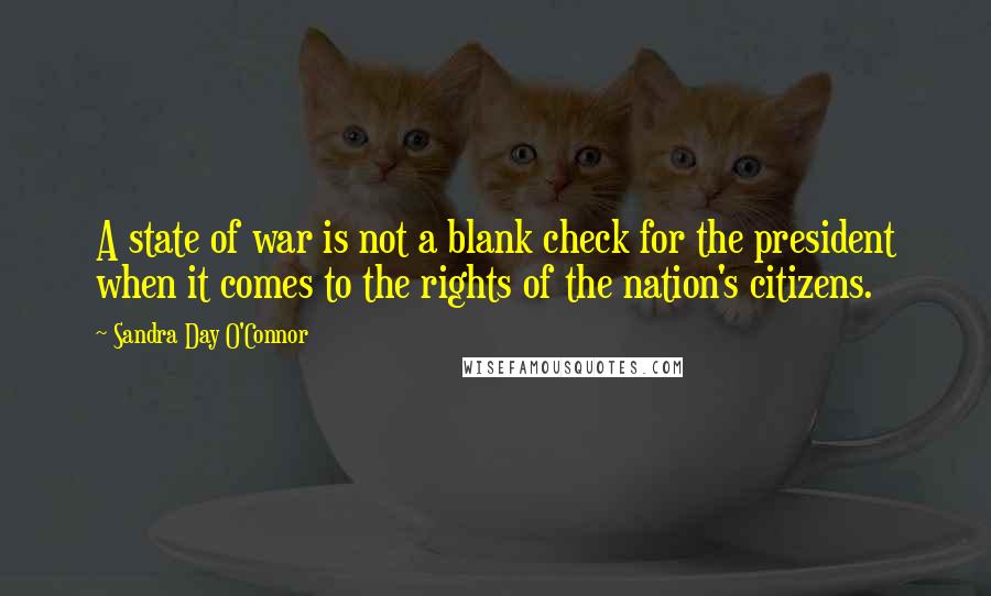 Sandra Day O'Connor Quotes: A state of war is not a blank check for the president when it comes to the rights of the nation's citizens.