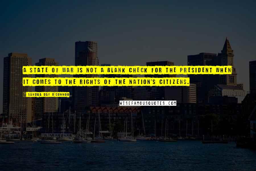 Sandra Day O'Connor Quotes: A state of war is not a blank check for the president when it comes to the rights of the nation's citizens.