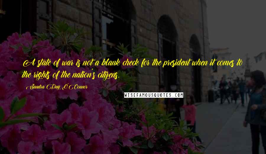 Sandra Day O'Connor Quotes: A state of war is not a blank check for the president when it comes to the rights of the nation's citizens.