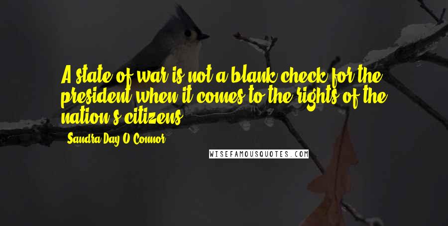 Sandra Day O'Connor Quotes: A state of war is not a blank check for the president when it comes to the rights of the nation's citizens.