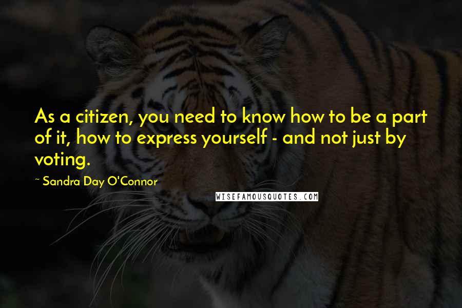 Sandra Day O'Connor Quotes: As a citizen, you need to know how to be a part of it, how to express yourself - and not just by voting.