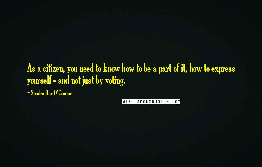 Sandra Day O'Connor Quotes: As a citizen, you need to know how to be a part of it, how to express yourself - and not just by voting.