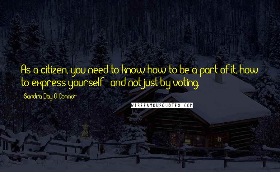 Sandra Day O'Connor Quotes: As a citizen, you need to know how to be a part of it, how to express yourself - and not just by voting.
