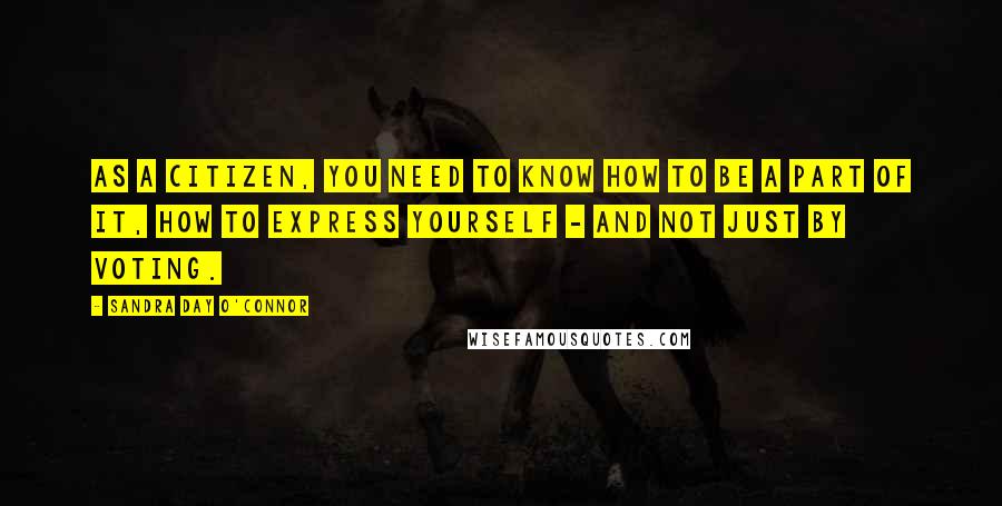 Sandra Day O'Connor Quotes: As a citizen, you need to know how to be a part of it, how to express yourself - and not just by voting.