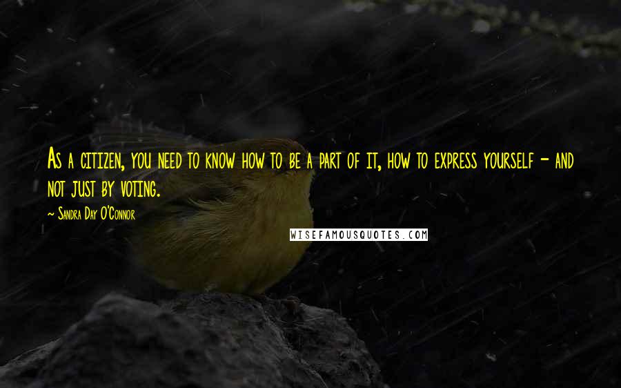 Sandra Day O'Connor Quotes: As a citizen, you need to know how to be a part of it, how to express yourself - and not just by voting.
