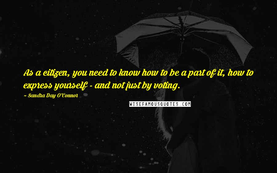 Sandra Day O'Connor Quotes: As a citizen, you need to know how to be a part of it, how to express yourself - and not just by voting.