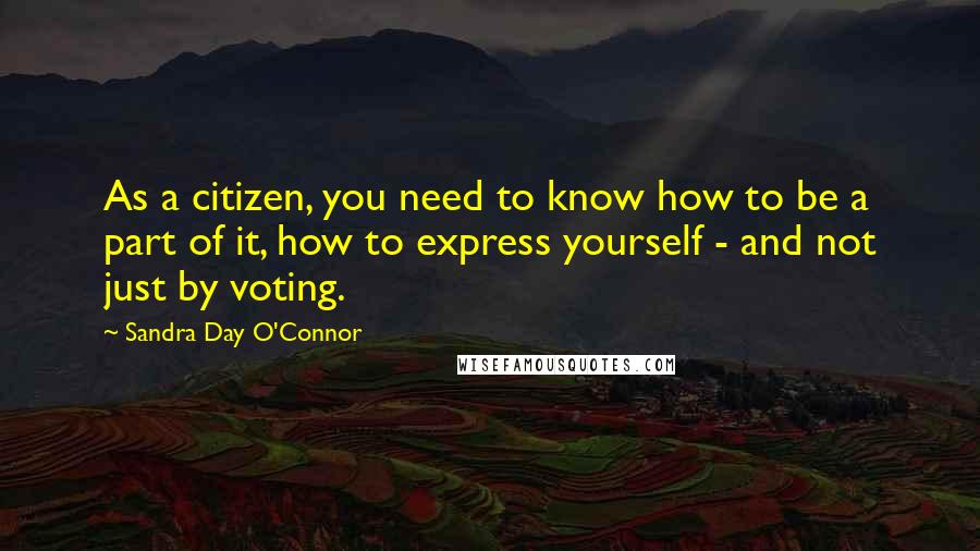 Sandra Day O'Connor Quotes: As a citizen, you need to know how to be a part of it, how to express yourself - and not just by voting.