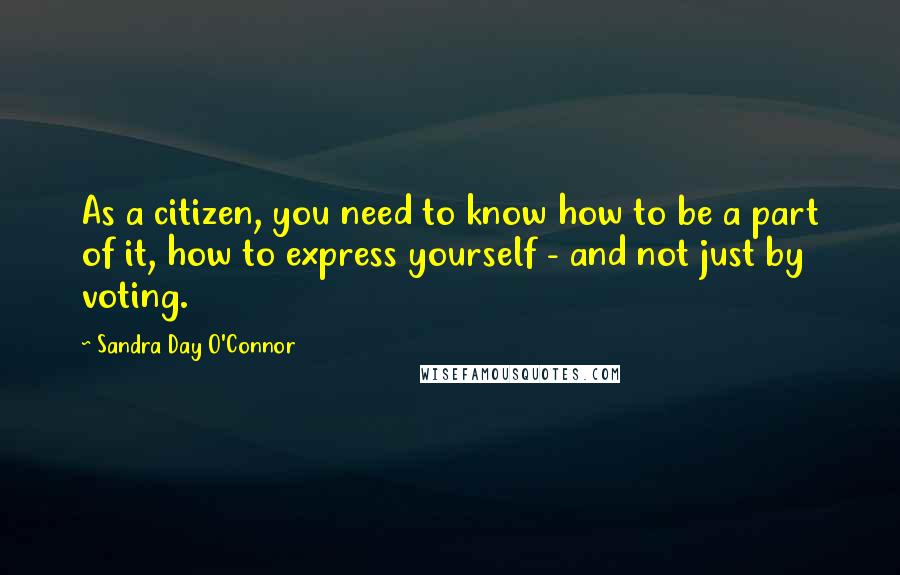 Sandra Day O'Connor Quotes: As a citizen, you need to know how to be a part of it, how to express yourself - and not just by voting.