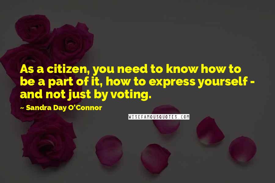 Sandra Day O'Connor Quotes: As a citizen, you need to know how to be a part of it, how to express yourself - and not just by voting.