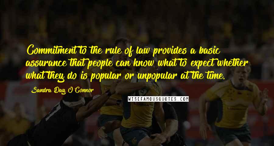 Sandra Day O'Connor Quotes: Commitment to the rule of law provides a basic assurance that people can know what to expect whether what they do is popular or unpopular at the time.