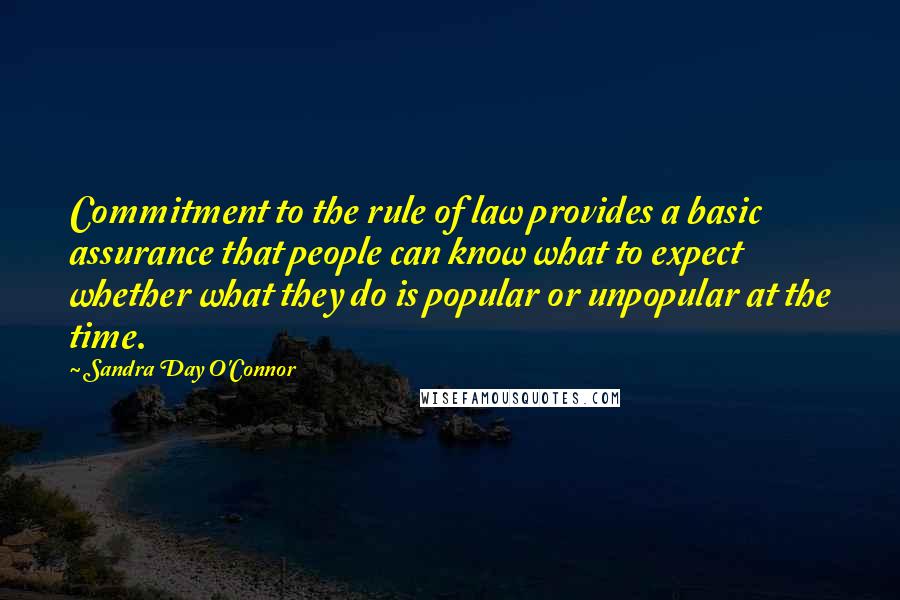 Sandra Day O'Connor Quotes: Commitment to the rule of law provides a basic assurance that people can know what to expect whether what they do is popular or unpopular at the time.