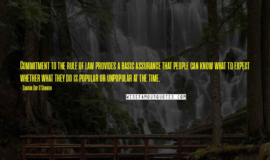 Sandra Day O'Connor Quotes: Commitment to the rule of law provides a basic assurance that people can know what to expect whether what they do is popular or unpopular at the time.