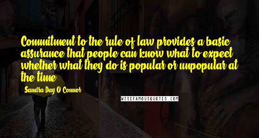 Sandra Day O'Connor Quotes: Commitment to the rule of law provides a basic assurance that people can know what to expect whether what they do is popular or unpopular at the time.