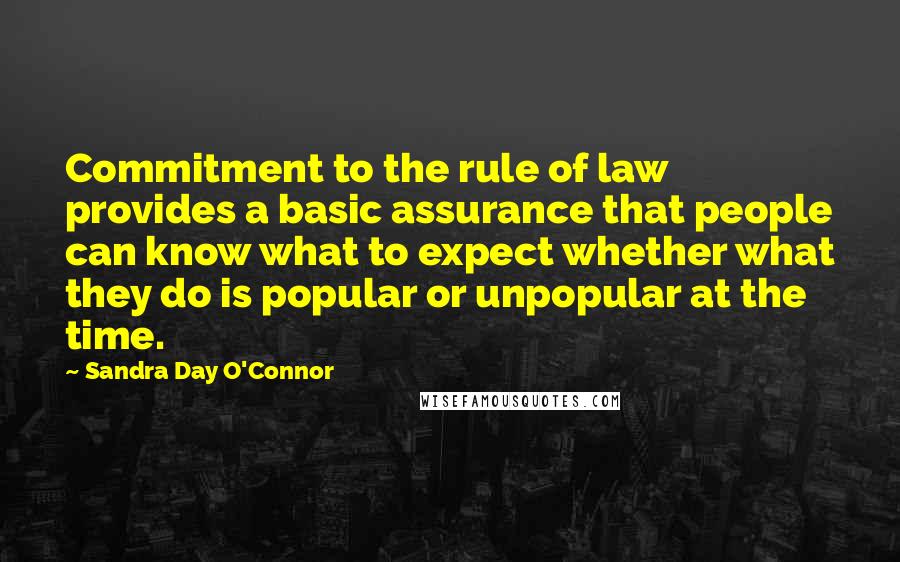 Sandra Day O'Connor Quotes: Commitment to the rule of law provides a basic assurance that people can know what to expect whether what they do is popular or unpopular at the time.