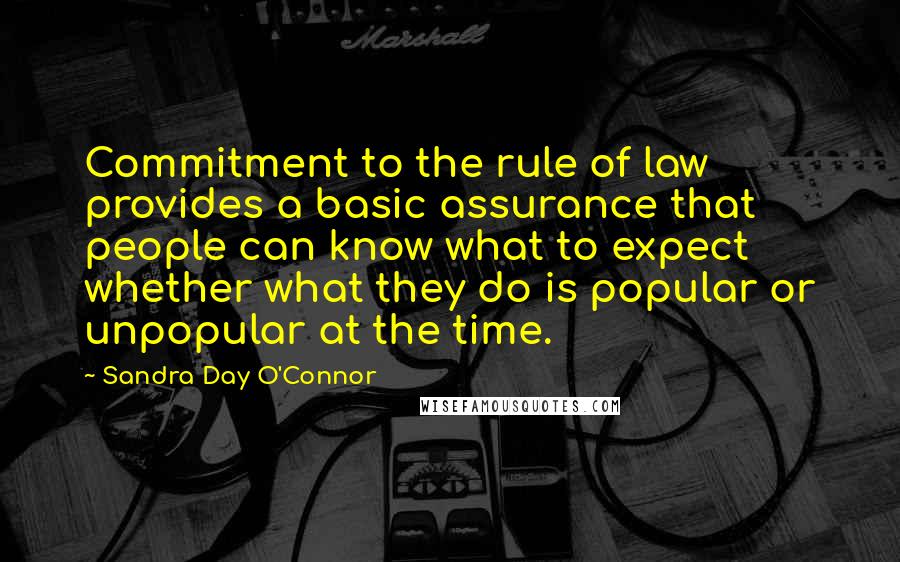 Sandra Day O'Connor Quotes: Commitment to the rule of law provides a basic assurance that people can know what to expect whether what they do is popular or unpopular at the time.