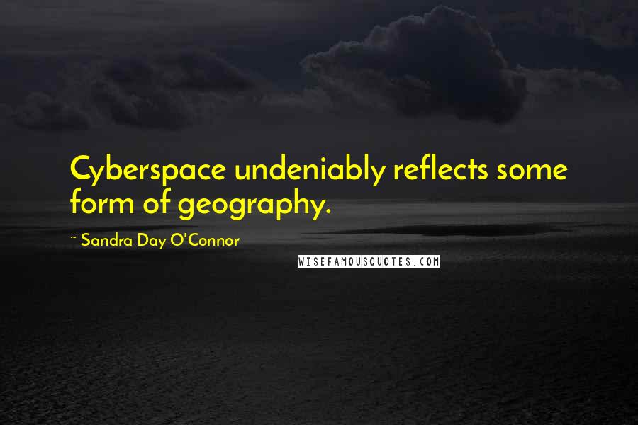 Sandra Day O'Connor Quotes: Cyberspace undeniably reflects some form of geography.