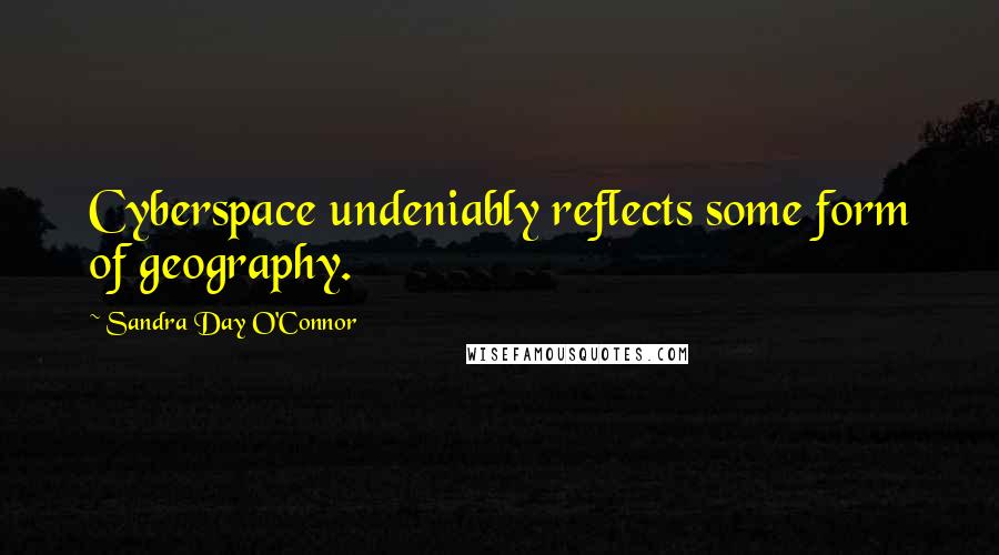 Sandra Day O'Connor Quotes: Cyberspace undeniably reflects some form of geography.