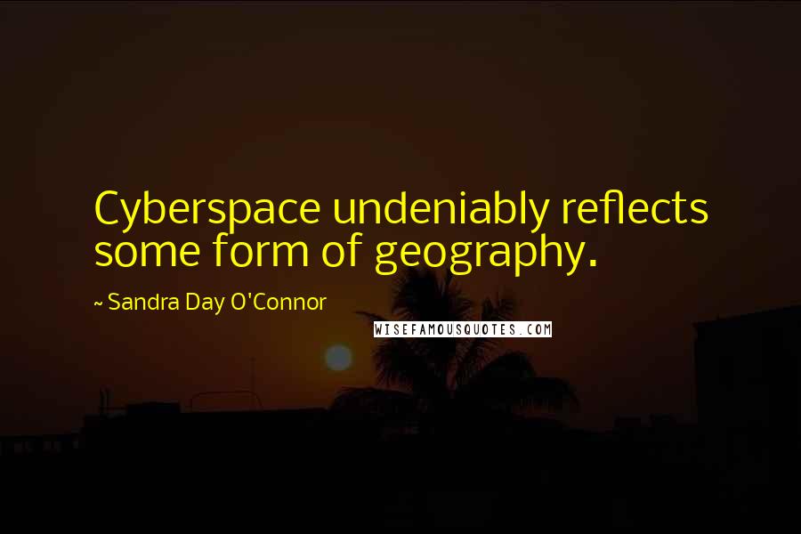 Sandra Day O'Connor Quotes: Cyberspace undeniably reflects some form of geography.