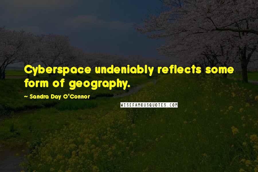 Sandra Day O'Connor Quotes: Cyberspace undeniably reflects some form of geography.