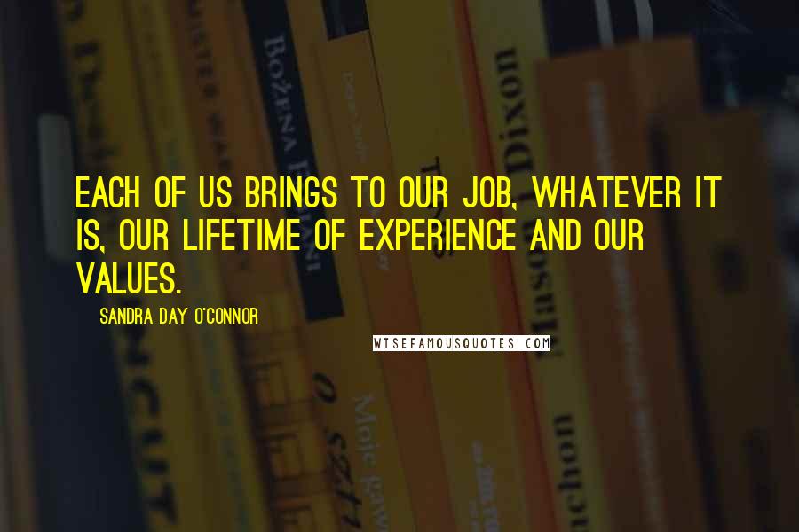 Sandra Day O'Connor Quotes: Each of us brings to our job, whatever it is, our lifetime of experience and our values.