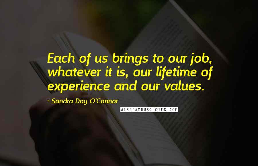 Sandra Day O'Connor Quotes: Each of us brings to our job, whatever it is, our lifetime of experience and our values.