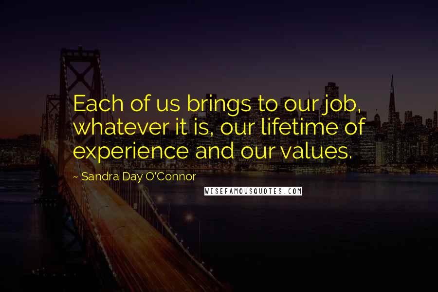 Sandra Day O'Connor Quotes: Each of us brings to our job, whatever it is, our lifetime of experience and our values.