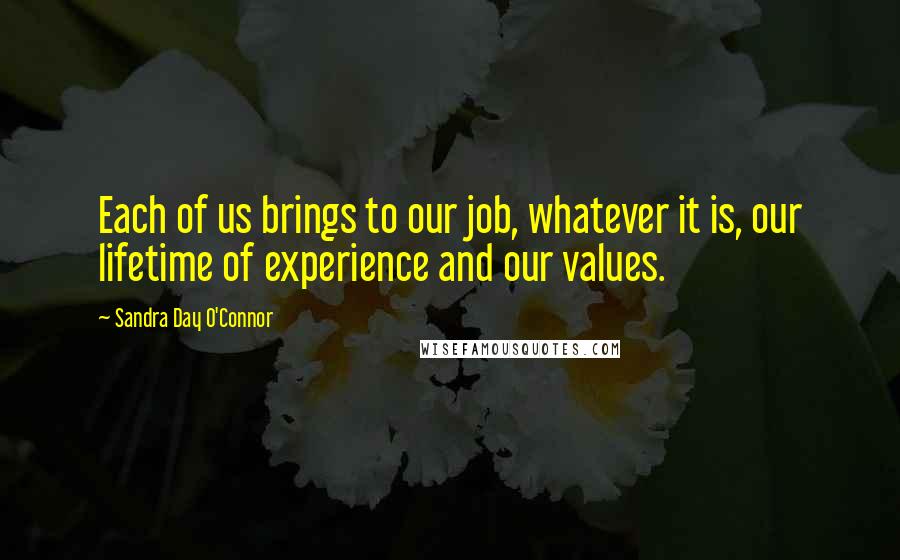 Sandra Day O'Connor Quotes: Each of us brings to our job, whatever it is, our lifetime of experience and our values.