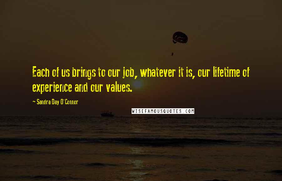 Sandra Day O'Connor Quotes: Each of us brings to our job, whatever it is, our lifetime of experience and our values.