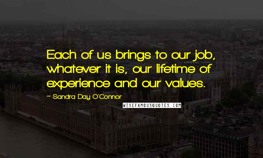 Sandra Day O'Connor Quotes: Each of us brings to our job, whatever it is, our lifetime of experience and our values.