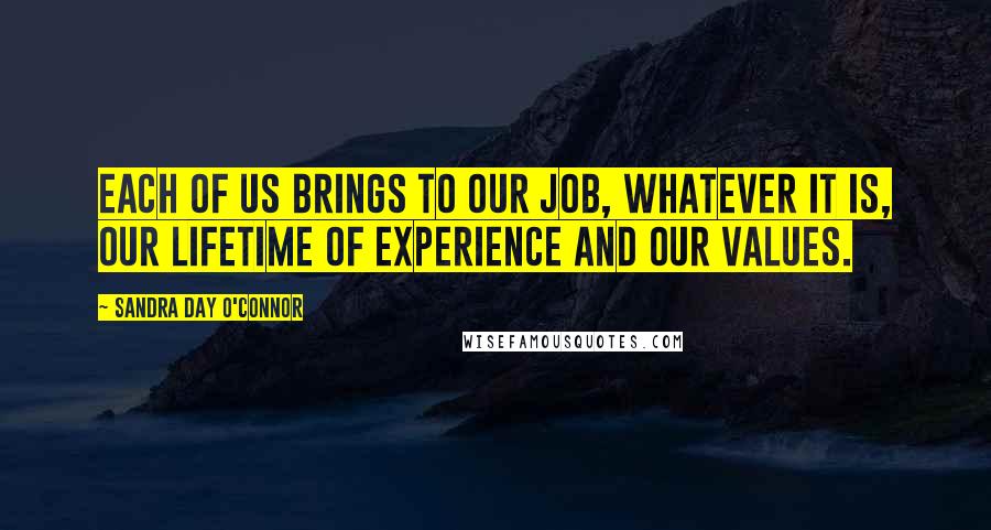 Sandra Day O'Connor Quotes: Each of us brings to our job, whatever it is, our lifetime of experience and our values.