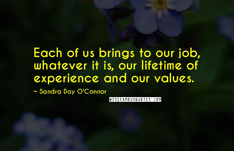 Sandra Day O'Connor Quotes: Each of us brings to our job, whatever it is, our lifetime of experience and our values.