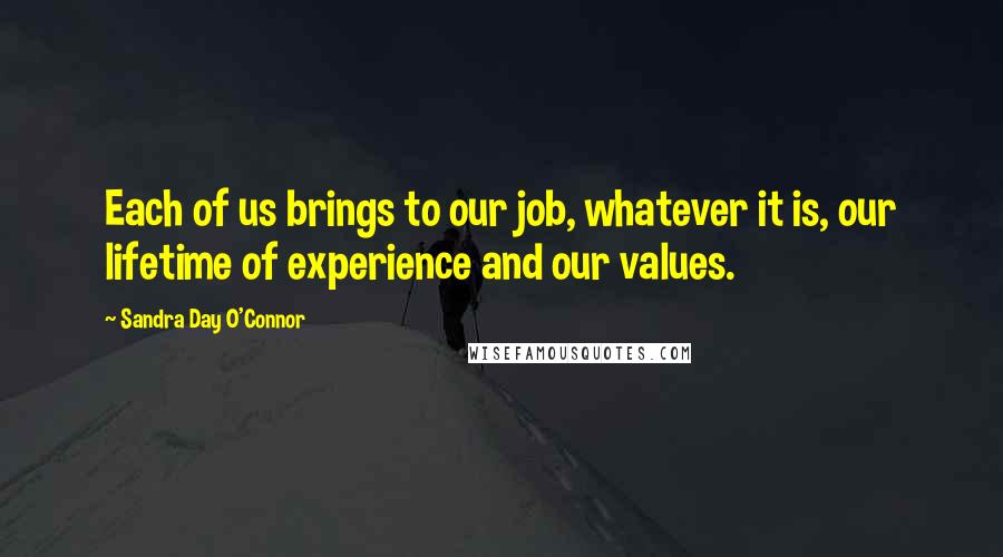 Sandra Day O'Connor Quotes: Each of us brings to our job, whatever it is, our lifetime of experience and our values.