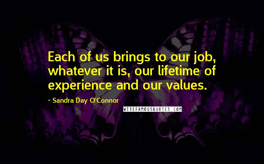 Sandra Day O'Connor Quotes: Each of us brings to our job, whatever it is, our lifetime of experience and our values.