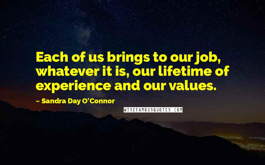 Sandra Day O'Connor Quotes: Each of us brings to our job, whatever it is, our lifetime of experience and our values.